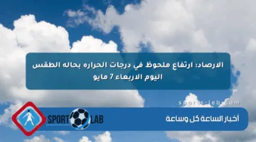 الأرصاد: ارتفاع ملحوظ في درجات الحرارة بحالة الطقس اليوم الأربعاء 7 مايو